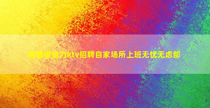 南昌很给力ktv招聘自家场所上班无忧无虑部